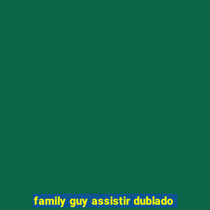 family guy assistir dublado